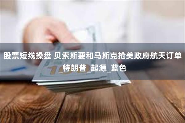 股票短线操盘 贝索斯要和马斯克抢美政府航天订单_特朗普_起源_蓝色