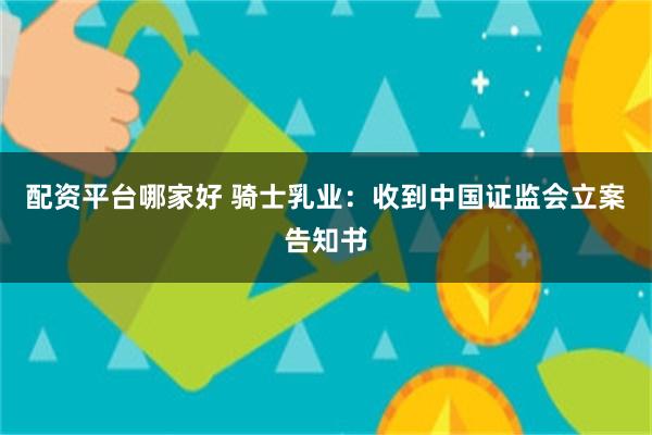 配资平台哪家好 骑士乳业：收到中国证监会立案告知书