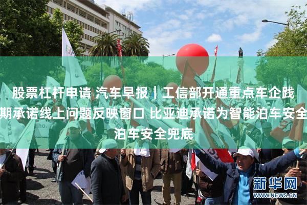 股票杠杆申请 汽车早报｜工信部开通重点车企践行账期承诺线上问题反映窗口 比亚迪承诺为智能泊车安全兜底