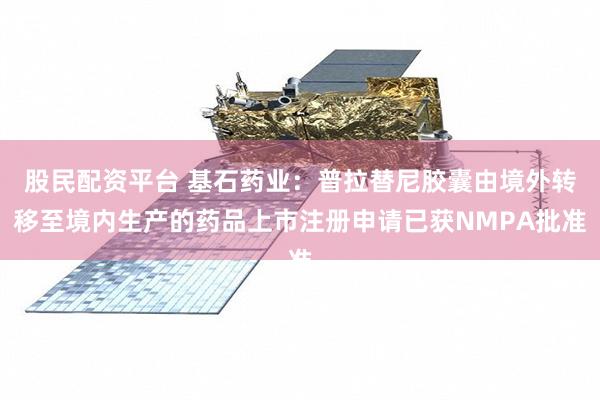 股民配资平台 基石药业：普拉替尼胶囊由境外转移至境内生产的药品上市注册申请已获NMPA批准
