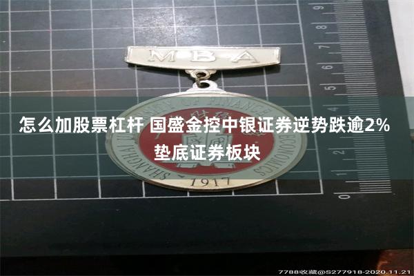 怎么加股票杠杆 国盛金控中银证券逆势跌逾2% 垫底证券板块