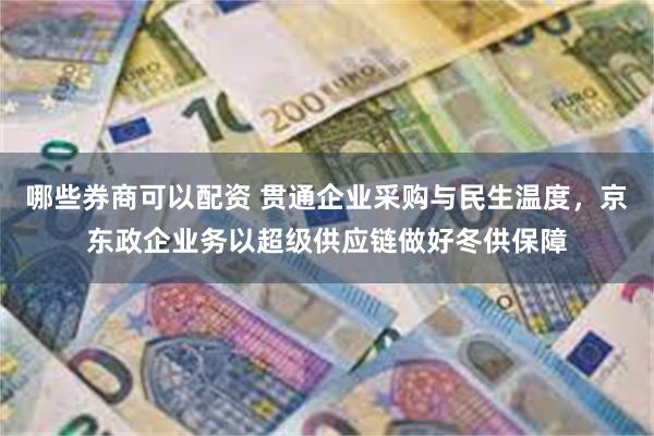 哪些券商可以配资 贯通企业采购与民生温度，京东政企业务以超级供应链做好冬供保障