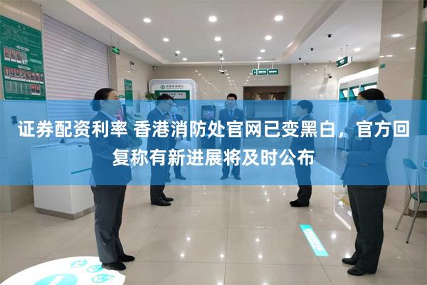 证券配资利率 香港消防处官网已变黑白，官方回复称有新进展将及时公布
