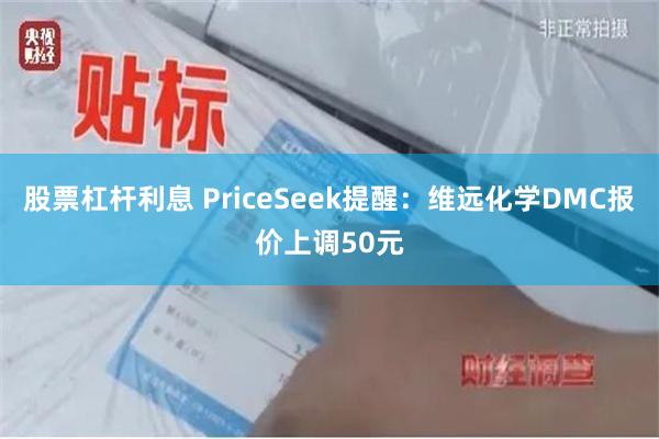 股票杠杆利息 PriceSeek提醒：维远化学DMC报价上调50元