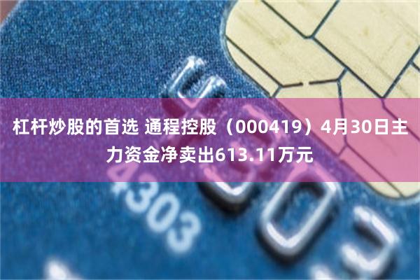 杠杆炒股的首选 通程控股（000419）4月30日主力资金净卖出613.11万元