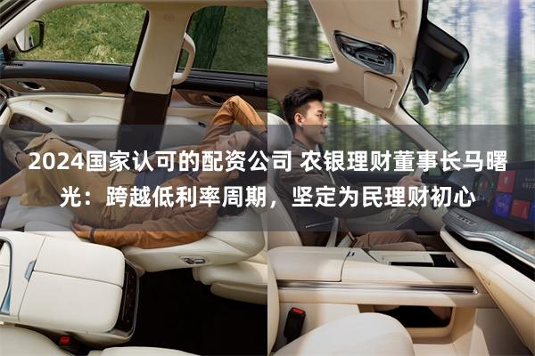 2024国家认可的配资公司 农银理财董事长马曙光：跨越低利率周期，坚定为民理财初心