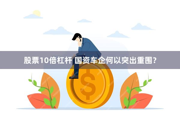 股票10倍杠杆 国资车企何以突出重围？