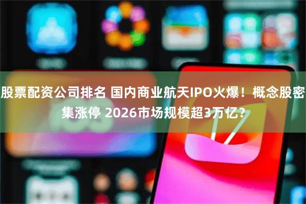 股票配资公司排名 国内商业航天IPO火爆！概念股密集涨停 2026市场规模超3万亿？