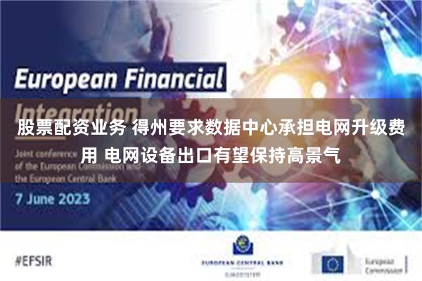 股票配资业务 得州要求数据中心承担电网升级费用 电网设备出口有望保持高景气