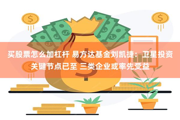 买股票怎么加杠杆 易方达基金刘凯捷：卫星投资关键节点已至 三类企业或率先受益
