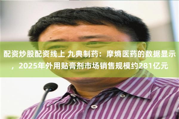 配资炒股配资线上 九典制药：摩熵医药的数据显示，2025年外用贴膏剂市场销售规模约281亿元