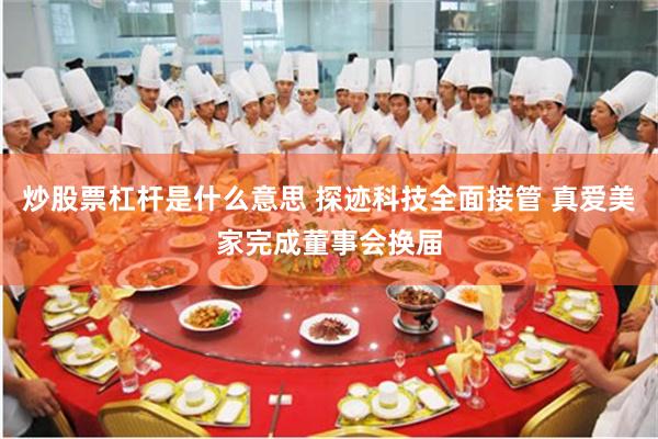 炒股票杠杆是什么意思 探迹科技全面接管 真爱美家完成董事会换届