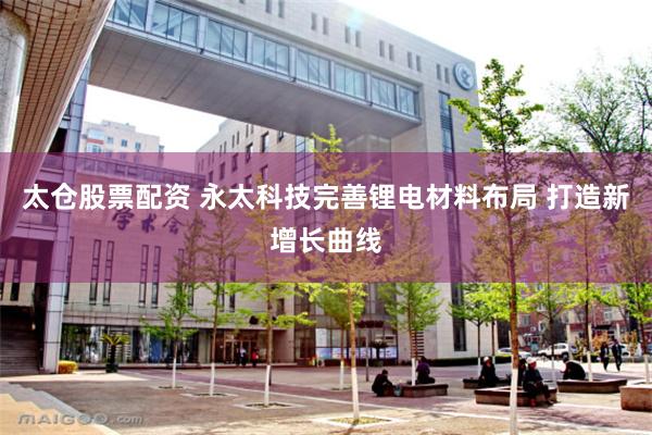 太仓股票配资 永太科技完善锂电材料布局 打造新增长曲线