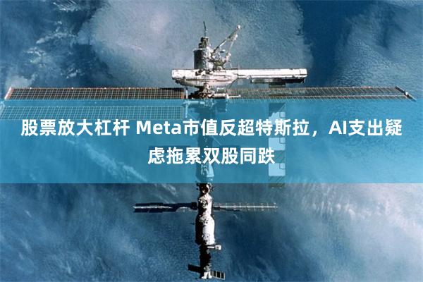 股票放大杠杆 Meta市值反超特斯拉，AI支出疑虑拖累双股同跌