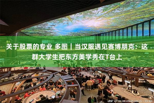 关于股票的专业 多图｜当汉服遇见赛博朋克：这群大学生把东方美学秀在T台上