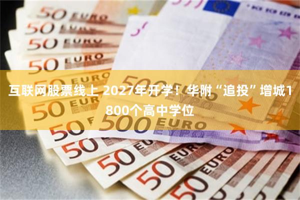 互联网股票线上 2027年开学！华附“追投”增城1800个高中学位