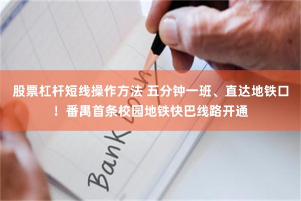 股票杠杆短线操作方法 五分钟一班、直达地铁口！番禺首条校园地铁快巴线路开通