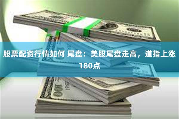 股票配资行情如何 尾盘：美股尾盘走高，道指上涨180点