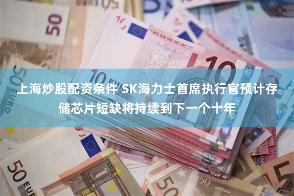 上海炒股配资条件 SK海力士首席执行官预计存储芯片短缺将持续到下一个十年