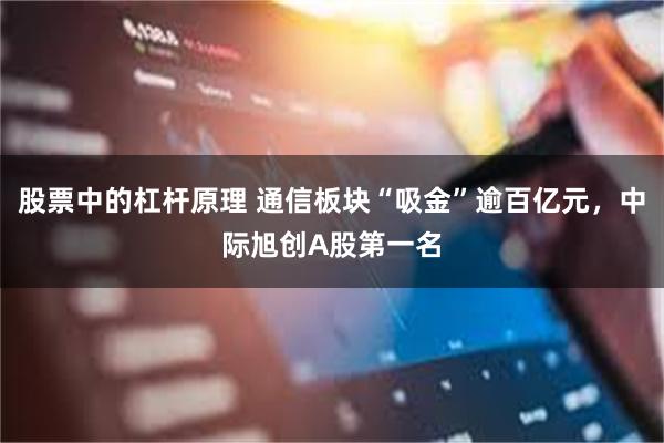 股票中的杠杆原理 通信板块“吸金”逾百亿元，中际旭创A股第一名