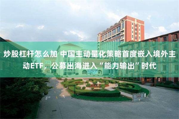 炒股杠杆怎么加 中国主动量化策略首度嵌入境外主动ETF，公募出海进入“能力输出”时代