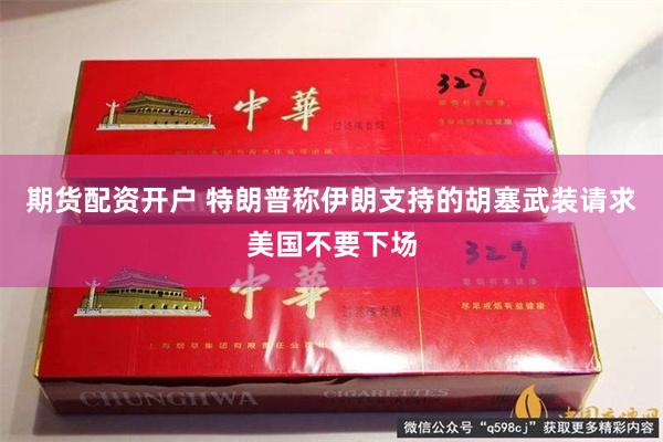 期货配资开户 特朗普称伊朗支持的胡塞武装请求美国不要下场