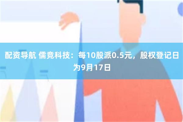 配资导航 儒竞科技：每10股派0.5元，股权登记日为9月17日