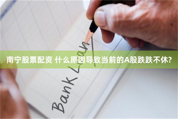 南宁股票配资 什么原因导致当前的A股跌跌不休?