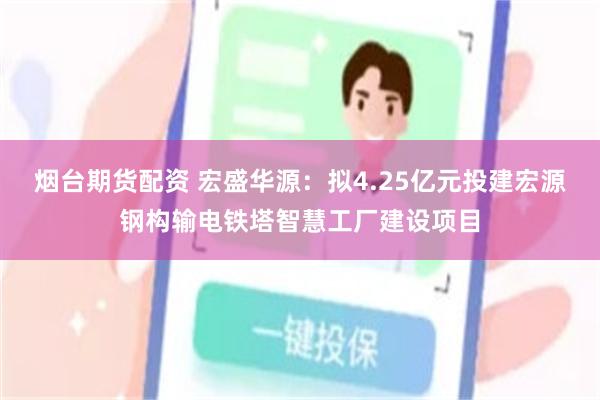 烟台期货配资 宏盛华源：拟4.25亿元投建宏源钢构输电铁塔智慧工厂建设项目